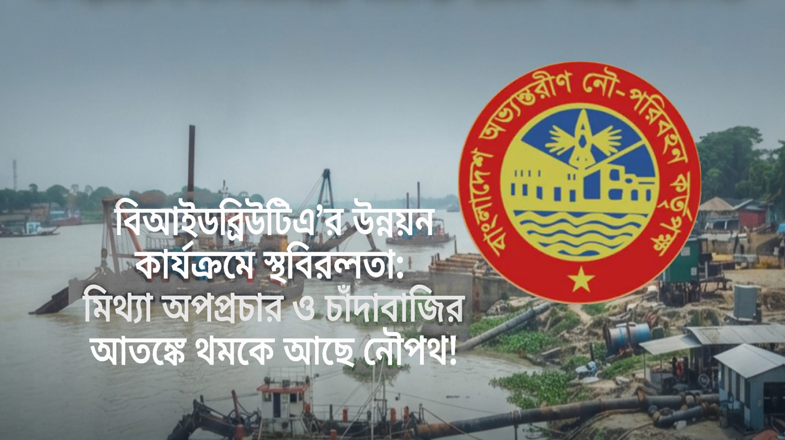 গুজব ও চাঁদাবাজির বেড়াজালে বিআইডব্লিউটিএ : থমকে গেছে ১২টি মেগা ড্রেজিং ও অবকাঠামো প্রকল্প